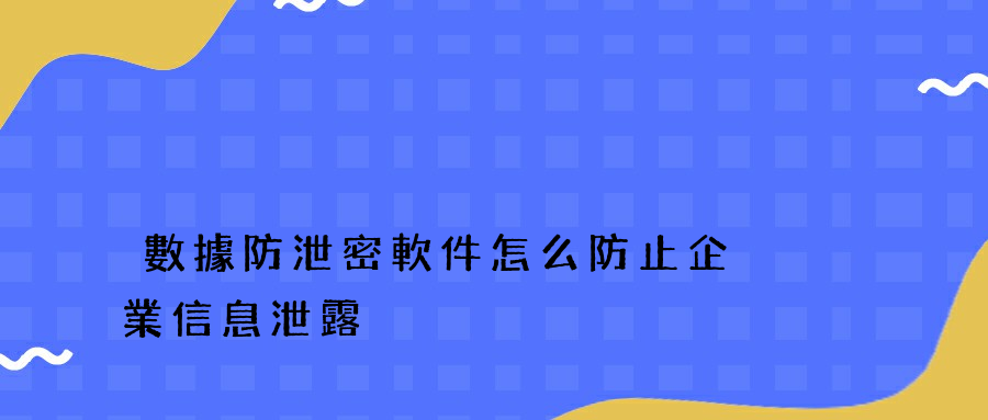 數據防泄密軟件怎么防止企業信息泄露