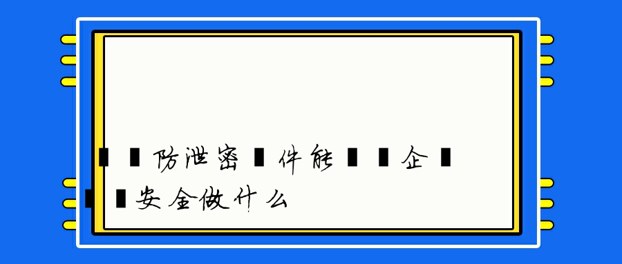 數據防泄密軟件能夠為企業數據安全做什么