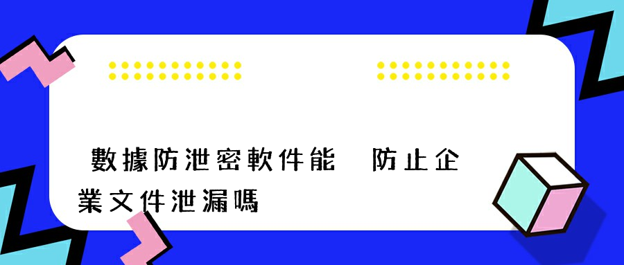 數據防泄密軟件能夠防止企業文件泄漏嗎