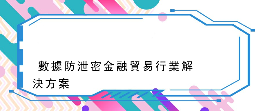 數據防泄密金融貿易行業解決方案