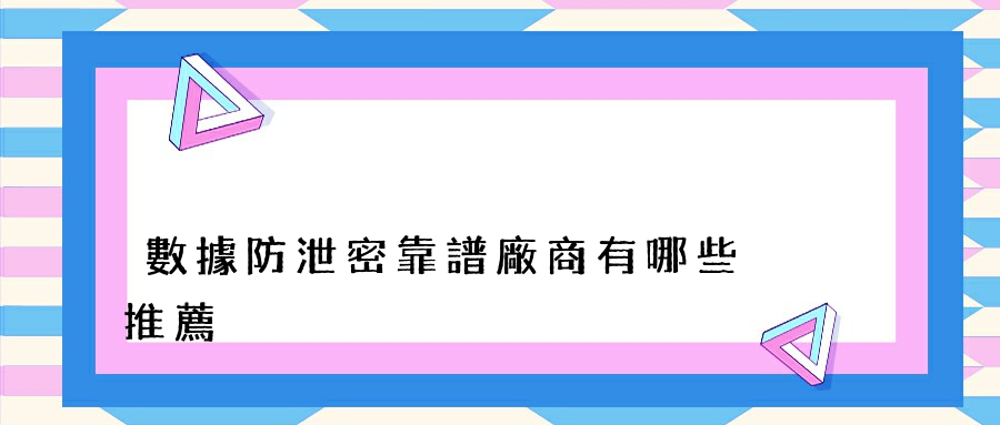 數據防泄密靠譜廠商有哪些推薦