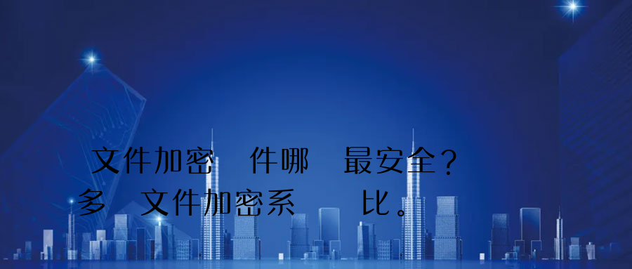 文件加密軟件哪個最安全？多種文件加密系統對比。