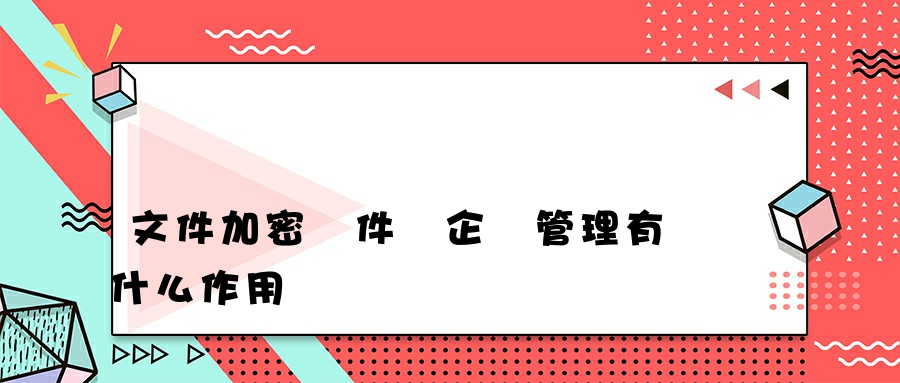 文件加密軟件對企業管理有什么作用