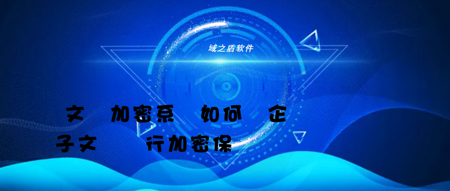 文檔加密系統如何對企業電子文檔進行加密保護