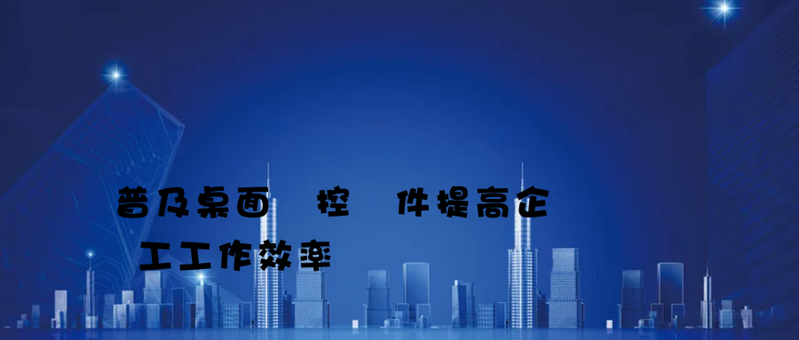 普及桌面監控軟件提高企業職工工作效率