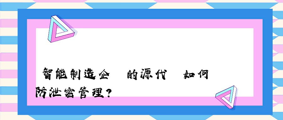 智能制造企業的源代碼如何防泄密管理？