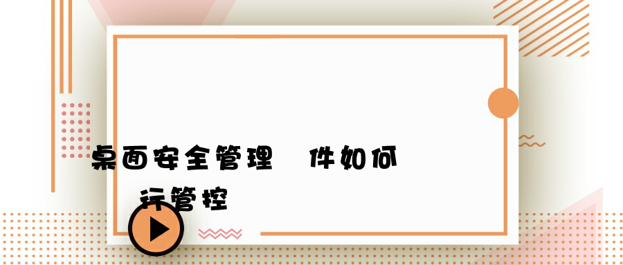 桌面安全管理軟件如何對電腦進行管控