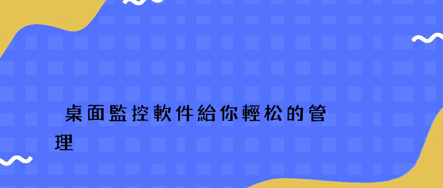 桌面監控軟件給你輕松的管理