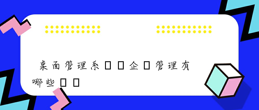 桌面管理系統對企業管理有哪些優勢