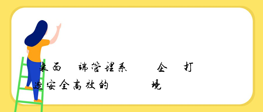 桌面終端管理系統為企業打造安全高效的網絡環境