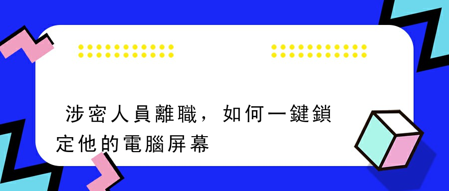 涉密人員離職，如何一鍵鎖定他的電腦屏幕