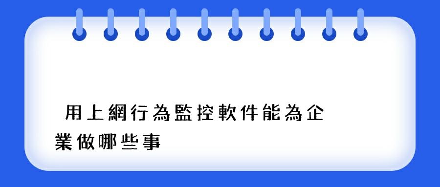 用上網行為監控軟件能為企業做哪些事