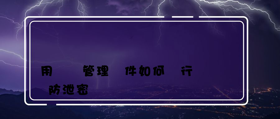 用電腦管理軟件如何進行數據防泄密