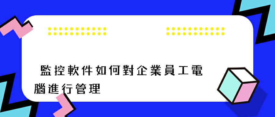 監控軟件如何對企業員工電腦進行管理