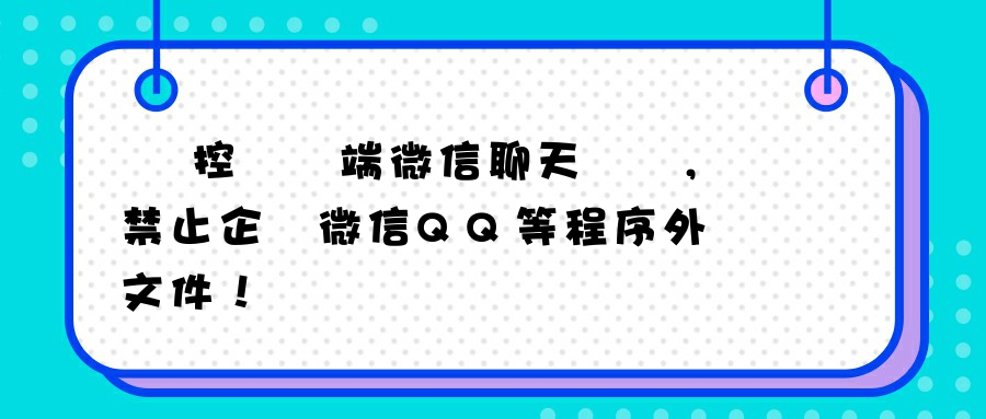 監控電腦端微信聊天記錄,禁止企業微信QQ等程序外發文件！