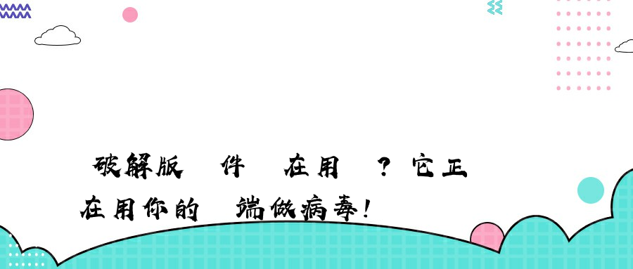 破解版軟件還在用嗎？它正在用你的終端做病毒！