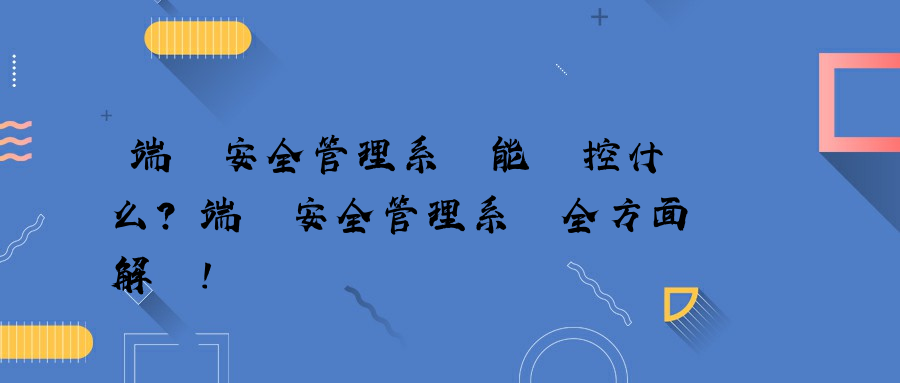 端點安全管理系統能監控什么？端點安全管理系統全方面解讀！