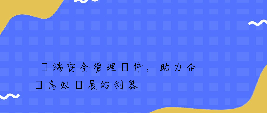 終端安全管理軟件：助力企業高效發展的利器