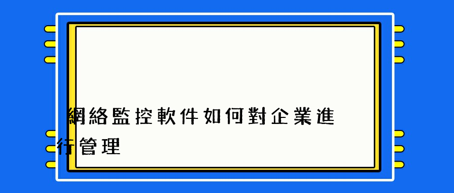 網絡監控軟件如何對企業進行管理