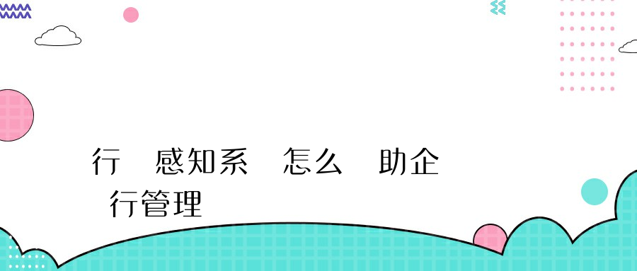 行為感知系統怎么幫助企業進行管理