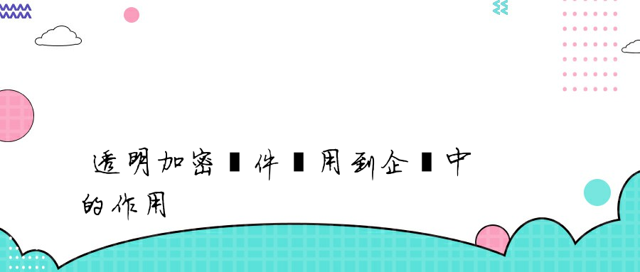 透明加密軟件應用到企業中的作用