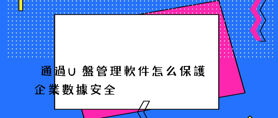 通過U盤管理軟件怎么保護企業數據安全