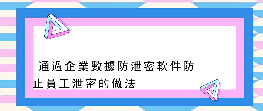 通過企業數據防泄密軟件防止員工泄密的做法