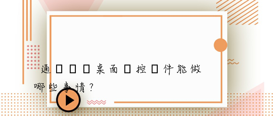 通過電腦桌面監控軟件能做哪些事情？