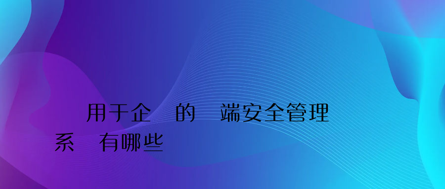 適用于企業的終端安全管理系統有哪些