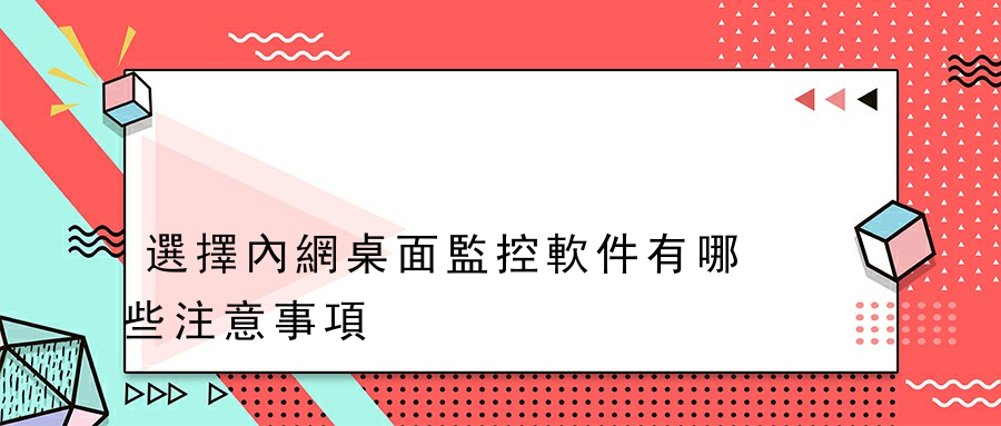 選擇內網桌面監控軟件有哪些注意事項