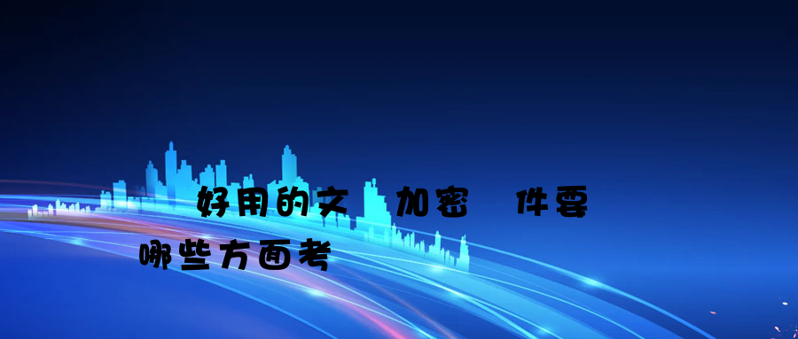 選擇好用的文檔加密軟件要從哪些方面考慮