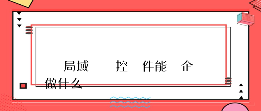 選擇局域網監控軟件能為企業做什么