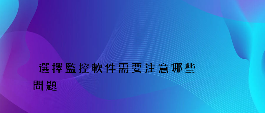 選擇監控軟件需要注意哪些問題