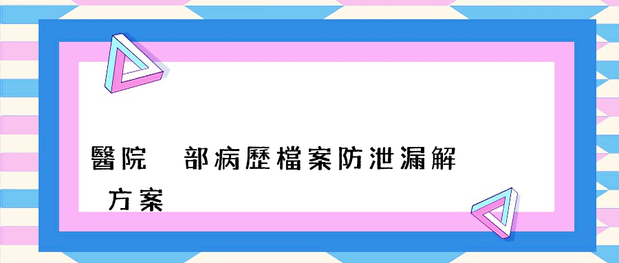 醫院內部病歷檔案防泄漏解決方案