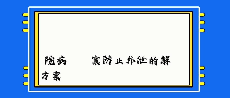 醫院病歷檔案防止外泄的解決方案