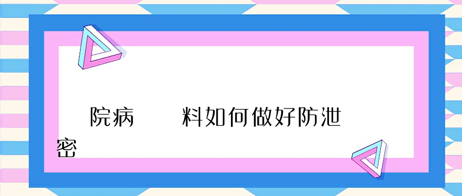 醫院病歷資料如何做好防泄密