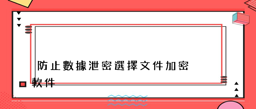 防止數據泄密選擇文件加密軟件