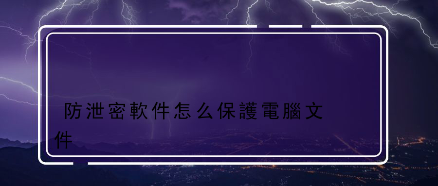 防泄密軟件怎么保護電腦文件