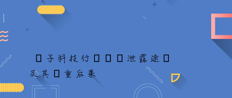 電子科技行業數據泄露途徑及其嚴重后果