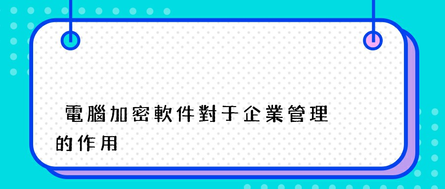 電腦加密軟件對于企業管理的作用