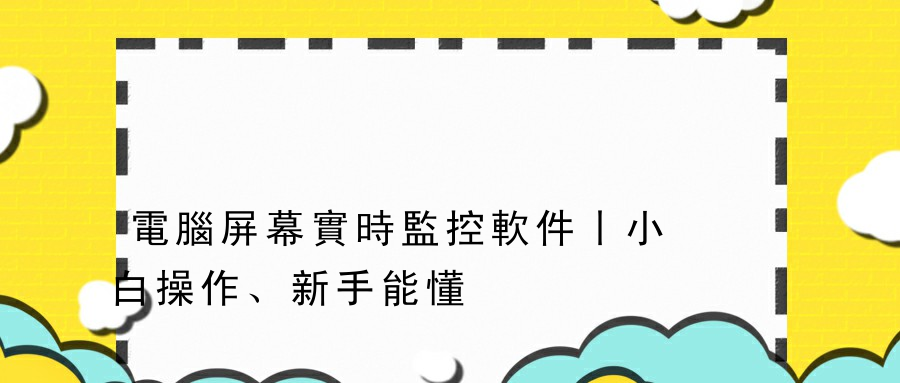 電腦屏幕實時監控軟件丨小白操作、新手能懂