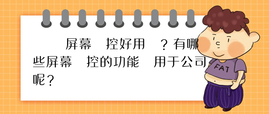 電腦屏幕監控好用嗎？有哪些屏幕監控的功能適用于公司呢？