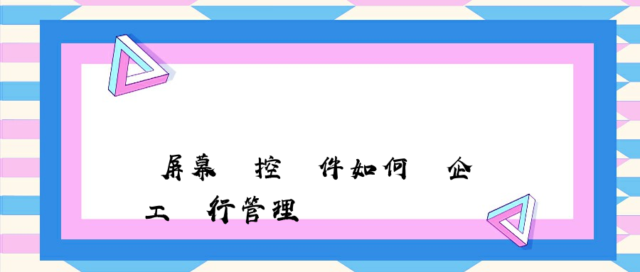 電腦屏幕監控軟件如何對企業員工進行管理