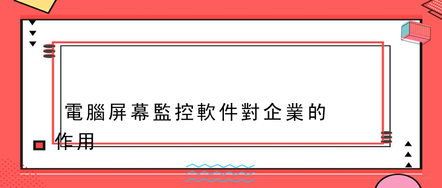 電腦屏幕監控軟件對企業的作用