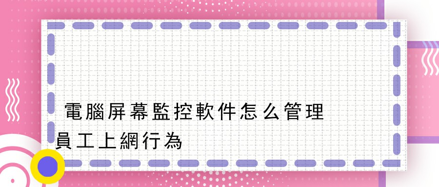 電腦屏幕監控軟件怎么管理員工上網行為