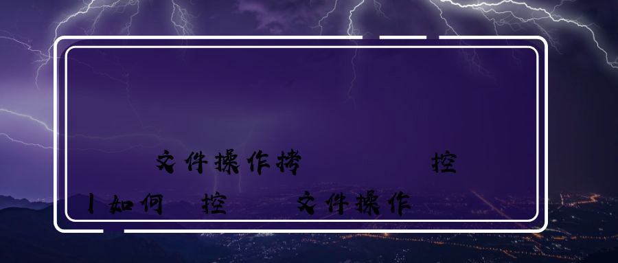 電腦文件操作拷貝記錄監控丨如何監控電腦文件操作記錄