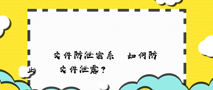 電腦文件防泄密系統如何防止電腦文件泄露？