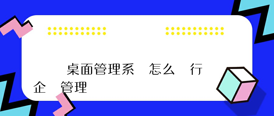 電腦桌面管理系統怎么進行企業管理