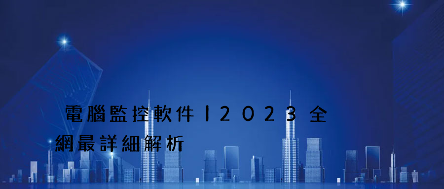 電腦監控軟件丨2023全網最詳細解析