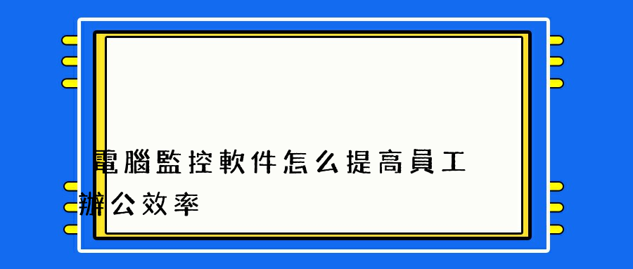 電腦監控軟件怎么提高員工辦公效率